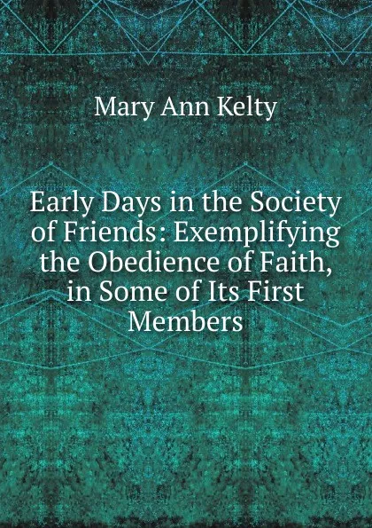 Обложка книги Early Days in the Society of Friends: Exemplifying the Obedience of Faith, in Some of Its First Members, Mary Ann Kelty