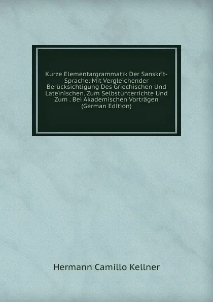 Обложка книги Kurze Elementargrammatik Der Sanskrit-Sprache: Mit Vergleichender Berucksichtigung Des Griechischen Und Lateinischen. Zum Selbstunterrichte Und Zum . Bei Akademischen Vortragen (German Edition), Hermann C. Kellner