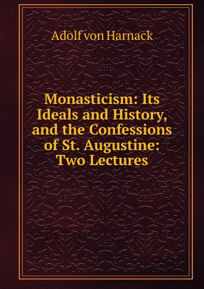 Обложка книги Monasticism: Its Ideals and History, and the Confessions of St. Augustine: Two Lectures, Adolf von Harnack