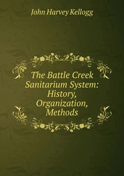 Обложка книги The Battle Creek Sanitarium System: History, Organization, Methods, John Harvey Kellogg