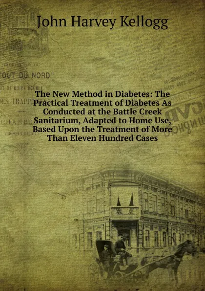 Обложка книги The New Method in Diabetes: The Practical Treatment of Diabetes As Conducted at the Battle Creek Sanitarium, Adapted to Home Use, Based Upon the Treatment of More Than Eleven Hundred Cases, John Harvey Kellogg