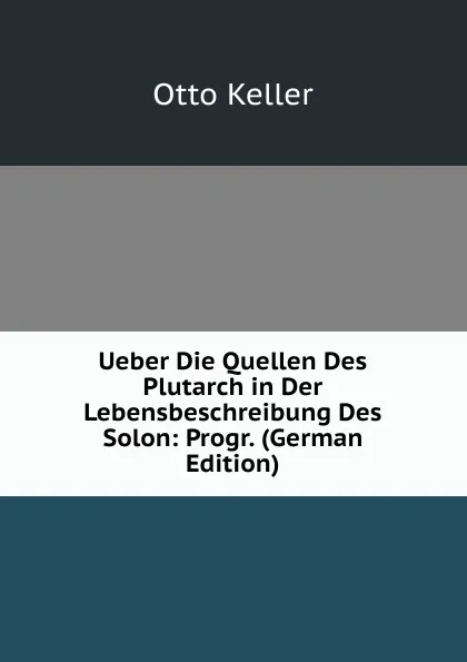 Обложка книги Ueber Die Quellen Des Plutarch in Der Lebensbeschreibung Des Solon: Progr. (German Edition), Otto Keller