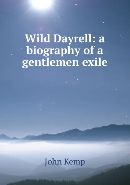 Обложка книги Wild Dayrell: a biography of a gentlemen exile, John Kemp