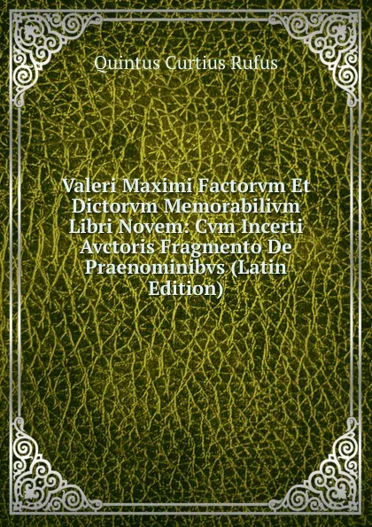 Обложка книги Valeri Maximi Factorvm Et Dictorvm Memorabilivm Libri Novem: Cvm Incerti Avctoris Fragmento De Praenominibvs (Latin Edition), Quintus Curtius Rufus