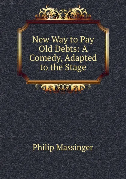 Обложка книги New Way to Pay Old Debts: A Comedy, Adapted to the Stage, Massinger Philip