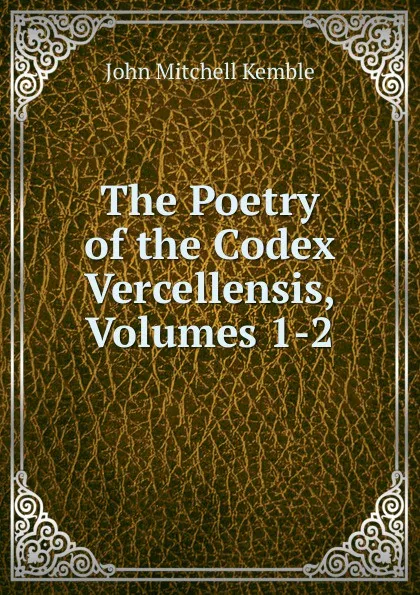 Обложка книги The Poetry of the Codex Vercellensis, Volumes 1-2, John Mitchell Kemble