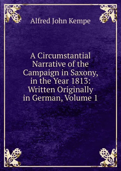 Обложка книги A Circumstantial Narrative of the Campaign in Saxony, in the Year 1813: Written Originally in German, Volume 1, Alfred John Kempe