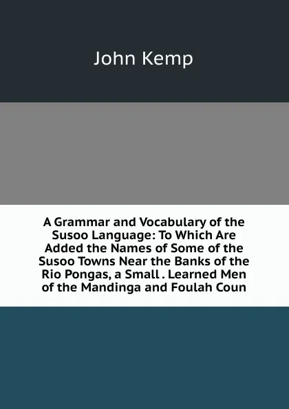 Обложка книги A Grammar and Vocabulary of the Susoo Language: To Which Are Added the Names of Some of the Susoo Towns Near the Banks of the Rio Pongas, a Small . Learned Men of the Mandinga and Foulah Coun, John Kemp