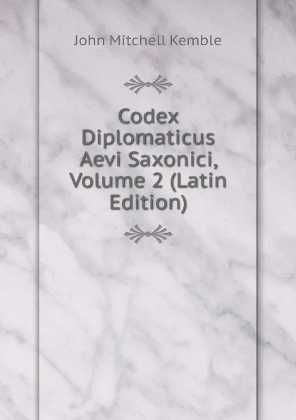 Обложка книги Codex Diplomaticus Aevi Saxonici, Volume 2 (Latin Edition), John Mitchell Kemble