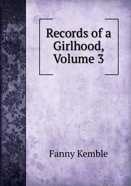 Обложка книги Records of a Girlhood, Volume 3, Kemble Fanny