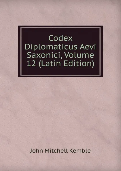 Обложка книги Codex Diplomaticus Aevi Saxonici, Volume 12 (Latin Edition), John Mitchell Kemble