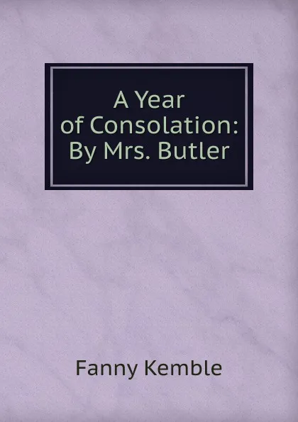 Обложка книги A Year of Consolation: By Mrs. Butler, Kemble Fanny