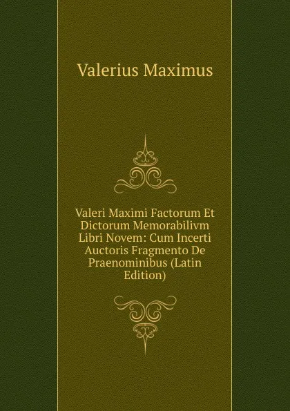 Обложка книги Valeri Maximi Factorum Et Dictorum Memorabilivm Libri Novem: Cum Incerti Auctoris Fragmento De Praenominibus (Latin Edition), Valerius Maximus