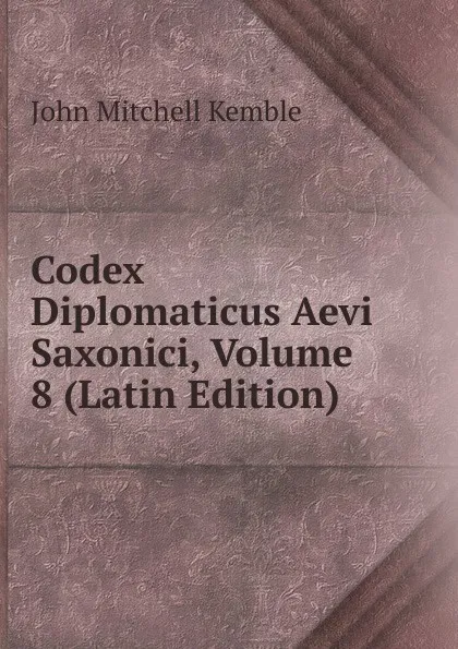 Обложка книги Codex Diplomaticus Aevi Saxonici, Volume 8 (Latin Edition), John Mitchell Kemble