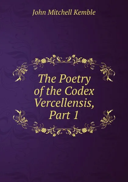 Обложка книги The Poetry of the Codex Vercellensis, Part 1, John Mitchell Kemble