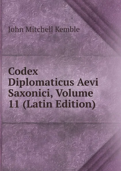 Обложка книги Codex Diplomaticus Aevi Saxonici, Volume 11 (Latin Edition), John Mitchell Kemble