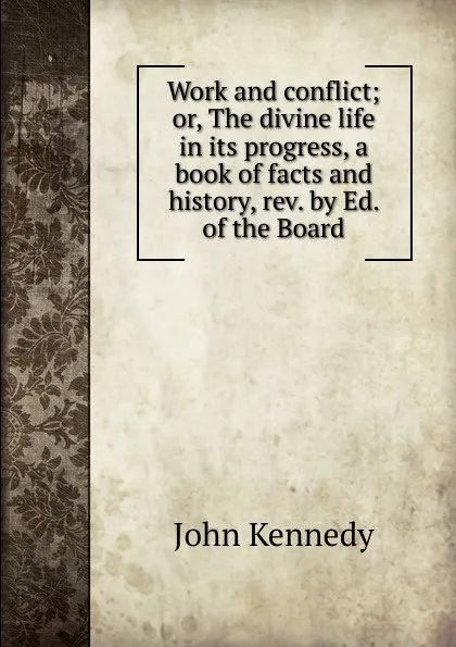 Обложка книги Work and conflict; or, The divine life in its progress, a book of facts and history, rev. by Ed. of the Board, Kennedy John