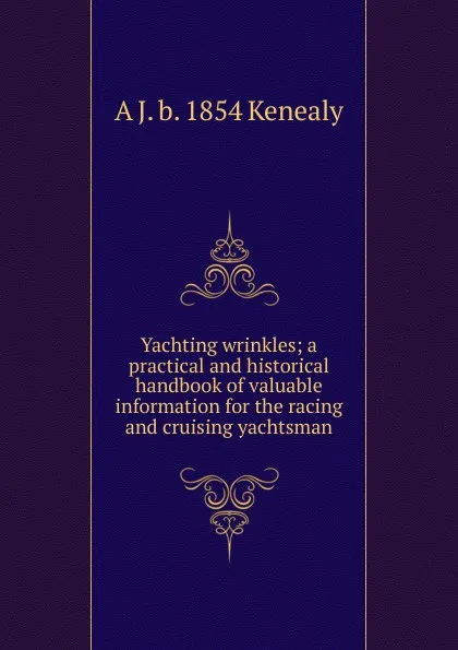 Обложка книги Yachting wrinkles; a practical and historical handbook of valuable information for the racing and cruising yachtsman, A J. b. 1854 Kenealy