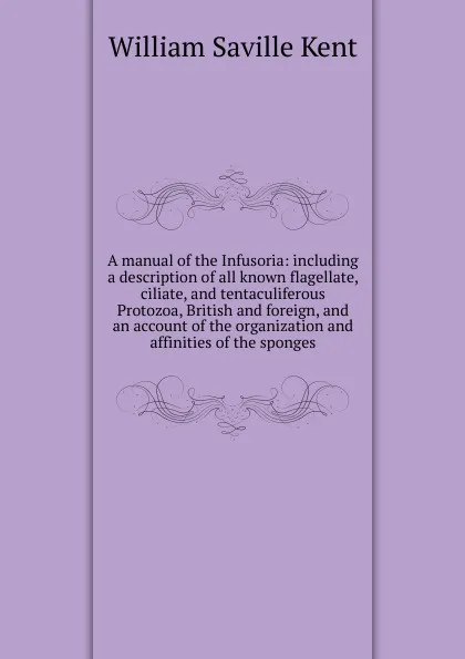 Обложка книги A manual of the Infusoria: including a description of all known flagellate, ciliate, and tentaculiferous Protozoa, British and foreign, and an account of the organization and affinities of the sponges, William Saville Kent