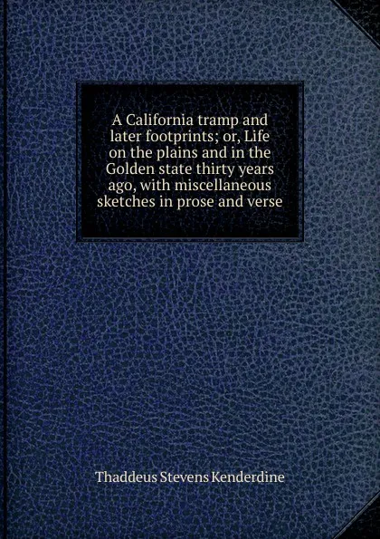 Обложка книги A California tramp and later footprints; or, Life on the plains and in the Golden state thirty years ago, with miscellaneous sketches in prose and verse, Thaddeus Stevens Kenderdine