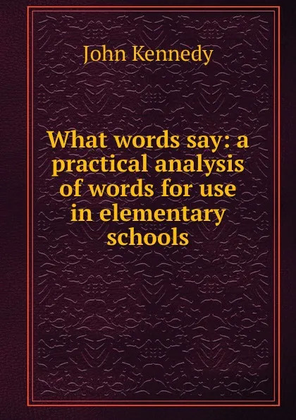 Обложка книги What words say: a practical analysis of words for use in elementary schools, Kennedy John