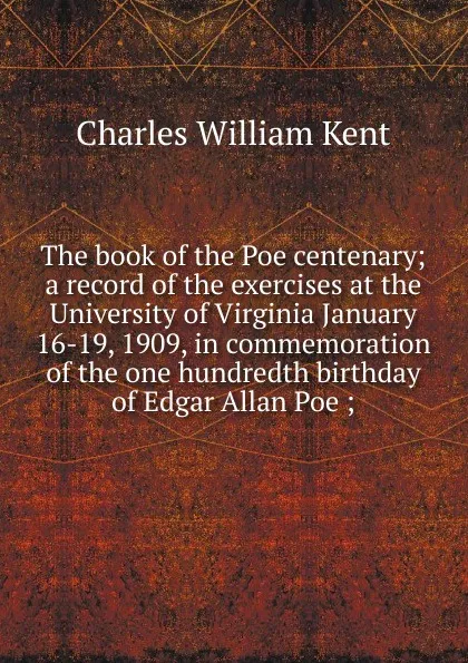 Обложка книги The book of the Poe centenary; a record of the exercises at the University of Virginia January 16-19, 1909, in commemoration of the one hundredth birthday of Edgar Allan Poe ;, Kent Charles William