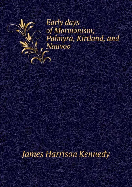 Обложка книги Early days of Mormonism; Palmyra, Kirtland, and Nauvoo, James Harrison Kennedy