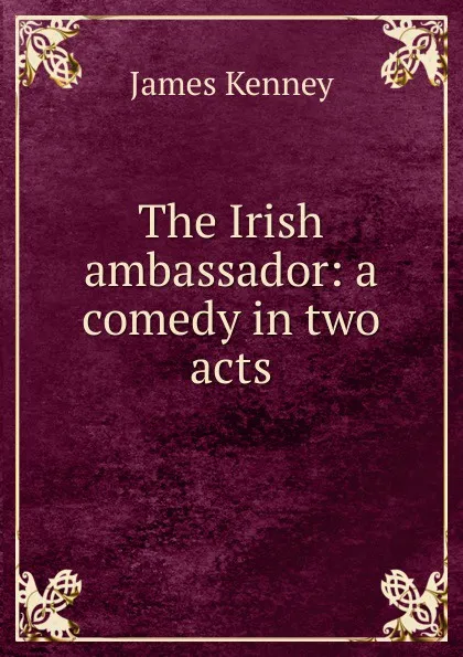 Обложка книги The Irish ambassador: a comedy in two acts, James Kenney