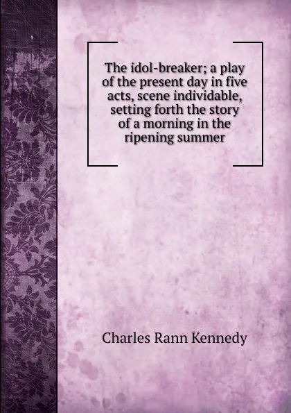 Обложка книги The idol-breaker; a play of the present day in five acts, scene individable, setting forth the story of a morning in the ripening summer, Kennedy Charles Rann