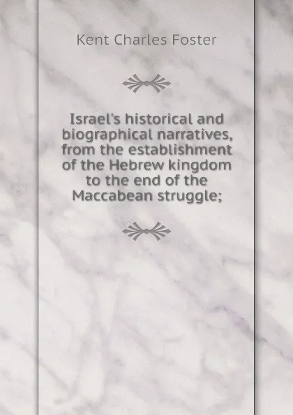 Обложка книги Israel.s historical and biographical narratives, from the establishment of the Hebrew kingdom to the end of the Maccabean struggle;, Kent Charles Foster