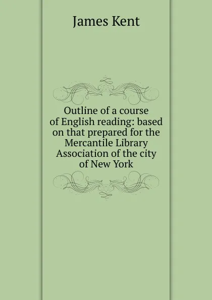 Обложка книги Outline of a course of English reading: based on that prepared for the Mercantile Library Association of the city of New York, Kent James