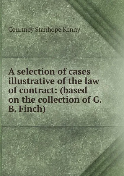 Обложка книги A selection of cases illustrative of the law of contract: (based on the collection of G.B. Finch), Courtney Stanhope Kenny