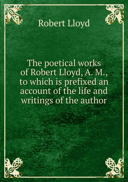 Обложка книги The poetical works of Robert Lloyd, A. M., to which is prefixed an account of the life and writings of the author, Robert Lloyd