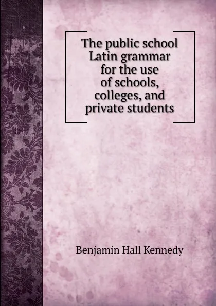 Обложка книги The public school Latin grammar for the use of schools, colleges, and private students, Benjamin Hall Kennedy