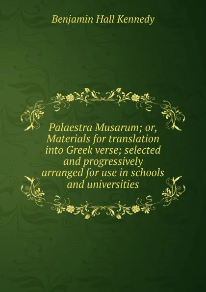 Обложка книги Palaestra Musarum; or, Materials for translation into Greek verse; selected and progressively arranged for use in schools and universities, Benjamin Hall Kennedy