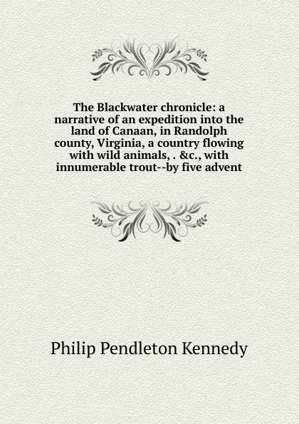 Обложка книги The Blackwater chronicle: a narrative of an expedition into the land of Canaan, in Randolph county, Virginia, a country flowing with wild animals, . .c., with innumerable trout--by five advent, Philip Pendleton Kennedy