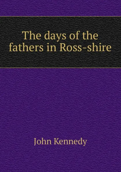 Обложка книги The days of the fathers in Ross-shire, Kennedy John