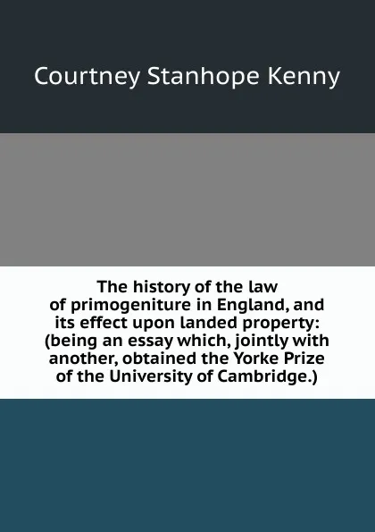 Обложка книги The history of the law of primogeniture in England, and its effect upon landed property: (being an essay which, jointly with another, obtained the Yorke Prize of the University of Cambridge.), Courtney Stanhope Kenny