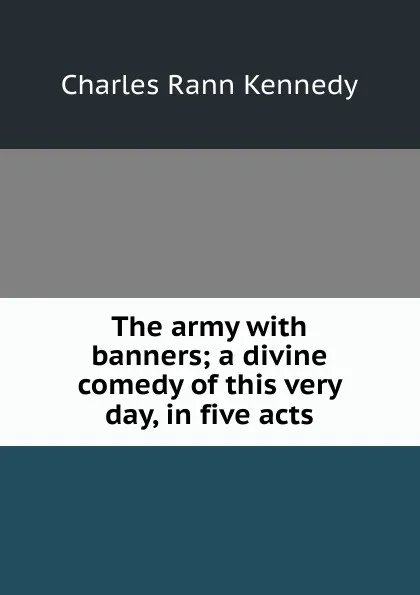 Обложка книги The army with banners; a divine comedy of this very day, in five acts, Kennedy Charles Rann