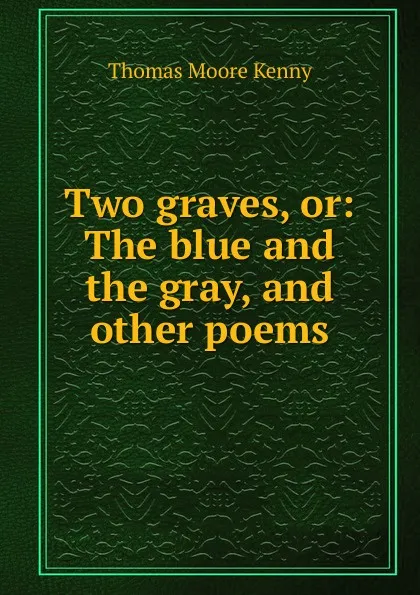 Обложка книги Two graves, or: The blue and the gray, and other poems, Thomas Moore Kenny