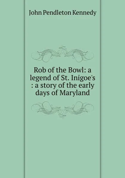 Обложка книги Rob of the Bowl: a legend of St. Inigoe.s : a story of the early days of Maryland, Kennedy John Pendleton