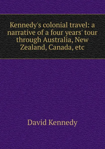 Обложка книги Kennedy.s colonial travel: a narrative of a four years. tour through Australia, New Zealand, Canada, etc., David Kennedy