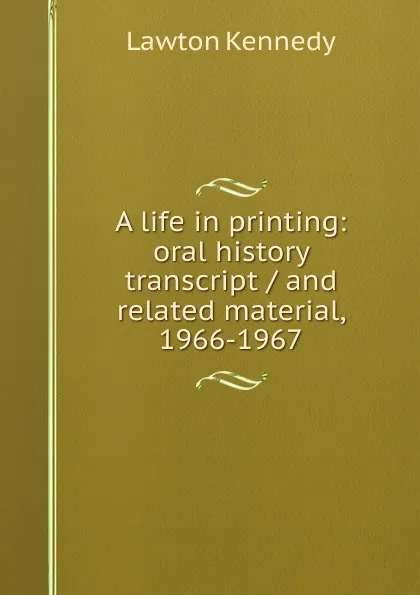 Обложка книги A life in printing: oral history transcript / and related material, 1966-1967, Lawton Kennedy