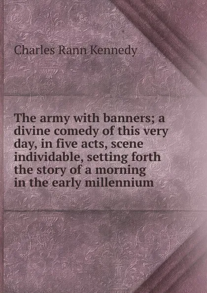 Обложка книги The army with banners; a divine comedy of this very day, in five acts, scene individable, setting forth the story of a morning in the early millennium, Kennedy Charles Rann