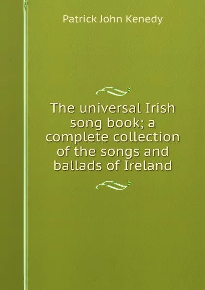 Обложка книги The universal Irish song book; a complete collection of the songs and ballads of Ireland, Patrick John Kenedy