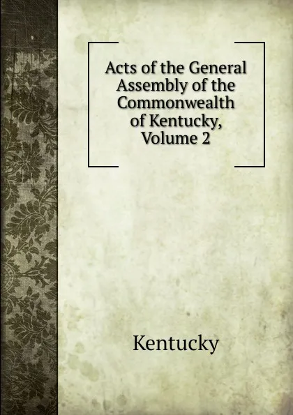 Обложка книги Acts of the General Assembly of the Commonwealth of Kentucky, Volume 2, Kentucky