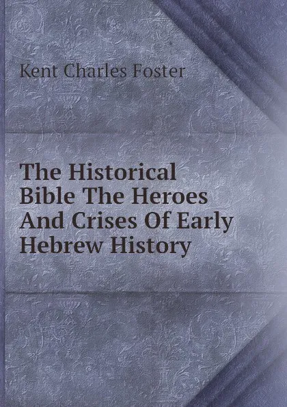 Обложка книги The Historical Bible The Heroes And Crises Of Early Hebrew History, Kent Charles Foster