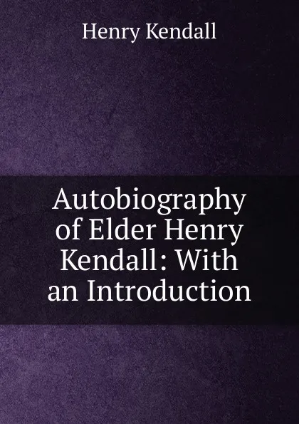 Обложка книги Autobiography of Elder Henry Kendall: With an Introduction, Henry Kendall