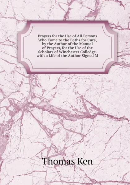 Обложка книги Prayers for the Use of All Persons Who Come to the Baths for Cure, by the Author of the Manual of Prayers, for the Use of the Scholars of Winchester Colledge. with a Life of the Author Signed M, Ken Thomas