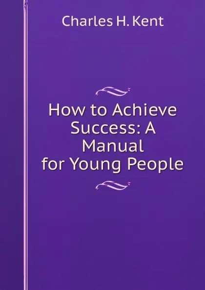 Обложка книги How to Achieve Success: A Manual for Young People, Charles H. Kent